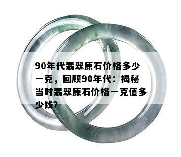 90年代翡翠原石价格多少一克，回顾90年代：揭秘当时翡翠原石价格一克值多少钱？