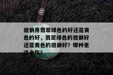 貔貅用翡翠绿色的好还是黄色的好，翡翠绿色的貔貅好还是黄色的貔貅好？哪种更适合你？