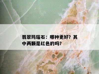 翡翠玛瑙石：哪种更好？其中两颗是红色的吗？