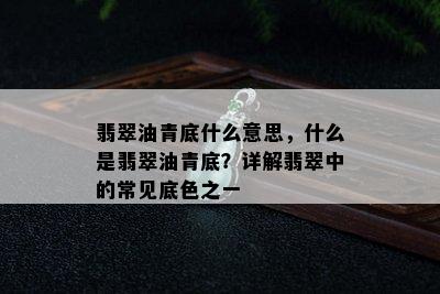 翡翠油青底什么意思，什么是翡翠油青底？详解翡翠中的常见底色之一