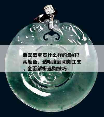 翡翠蓝宝石什么样的更好？从颜色、透明度到切割工艺，全面解析选购技巧！