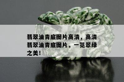 翡翠油青底图片高清，高清翡翠油青底图片，一览翠绿之美！