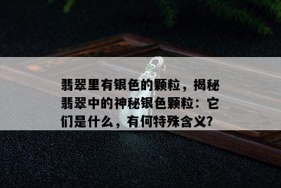 翡翠里有银色的颗粒，揭秘翡翠中的神秘银色颗粒：它们是什么，有何特殊含义？