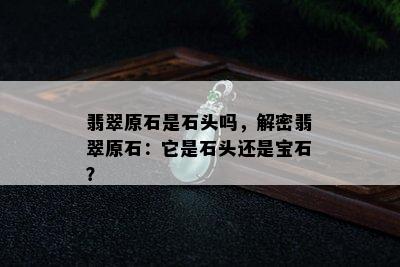 翡翠原石是石头吗，解密翡翠原石：它是石头还是宝石？