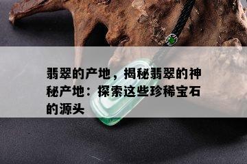 翡翠的产地，揭秘翡翠的神秘产地：探索这些珍稀宝石的源头