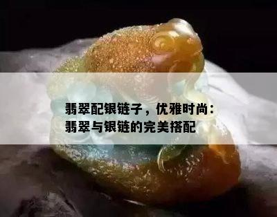 翡翠配银链子，优雅时尚：翡翠与银链的完美搭配