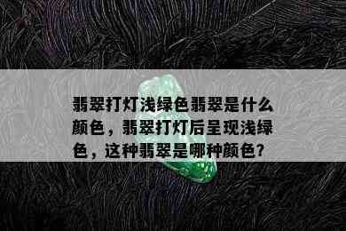 翡翠打灯浅绿色翡翠是什么颜色，翡翠打灯后呈现浅绿色，这种翡翠是哪种颜色？