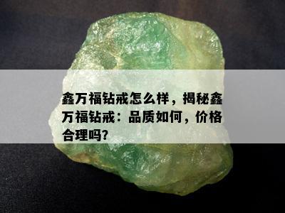 鑫万福钻戒怎么样，揭秘鑫万福钻戒：品质如何，价格合理吗？