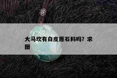 大马坎有白皮原石料吗？求图