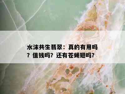 水沫共生翡翠：真的有用吗？值钱吗？还有苍蝇翅吗？