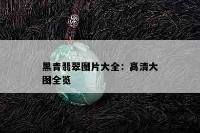 黑青翡翠图片大全：高清大图全览