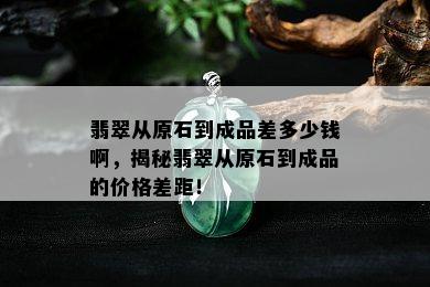 翡翠从原石到成品差多少钱啊，揭秘翡翠从原石到成品的价格差距！