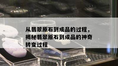 从翡翠原石到成品的过程，揭秘翡翠原石到成品的神奇转变过程