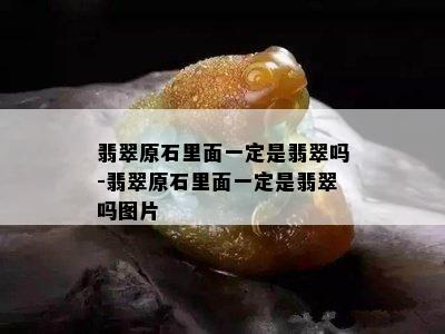 翡翠原石里面一定是翡翠吗-翡翠原石里面一定是翡翠吗图片