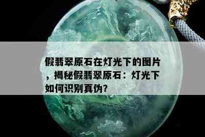 假翡翠原石在灯光下的图片，揭秘假翡翠原石：灯光下如何识别真伪？