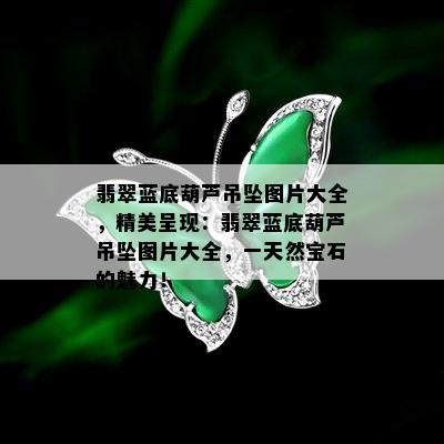 翡翠蓝底葫芦吊坠图片大全，精美呈现：翡翠蓝底葫芦吊坠图片大全，一天然宝石的魅力！