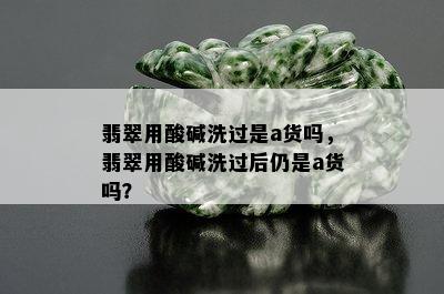 翡翠用酸碱洗过是a货吗，翡翠用酸碱洗过后仍是a货吗？