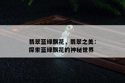 翡翠蓝绿飘花，翡翠之美：探索蓝绿飘花的神秘世界