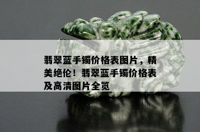 翡翠蓝手镯价格表图片，精美绝伦！翡翠蓝手镯价格表及高清图片全览