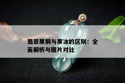 翡翠黑钢与黑冰的区别：全面解析与图片对比