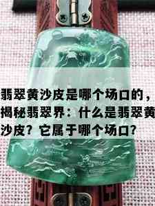 翡翠黄沙皮是哪个场口的，揭秘翡翠界：什么是翡翠黄沙皮？它属于哪个场口？