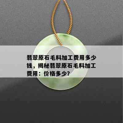 翡翠原石毛料加工费用多少钱，揭秘翡翠原石毛料加工费用：价格多少？