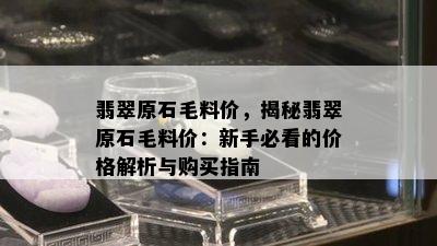 翡翠原石毛料价，揭秘翡翠原石毛料价：新手必看的价格解析与购买指南