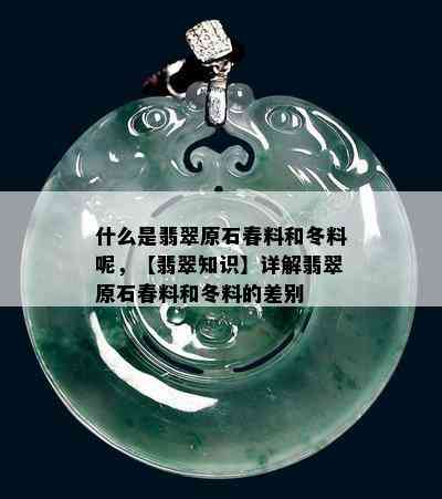 什么是翡翠原石春料和冬料呢，【翡翠知识】详解翡翠原石春料和冬料的差别