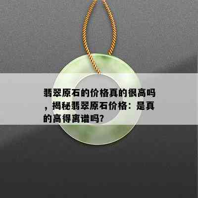 翡翠原石的价格真的很高吗，揭秘翡翠原石价格：是真的高得离谱吗？