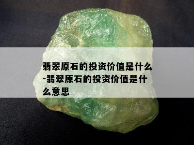 翡翠原石的投资价值是什么-翡翠原石的投资价值是什么意思