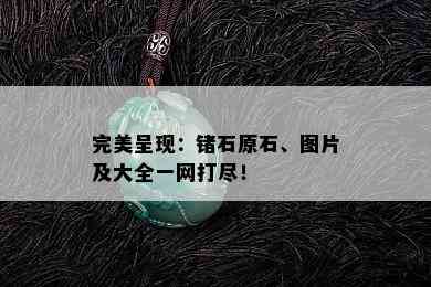 完美呈现：锗石原石、图片及大全一网打尽！