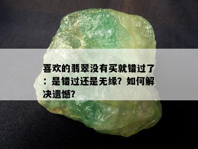 喜欢的翡翠没有买就错过了：是错过还是无缘？如何解决遗憾？