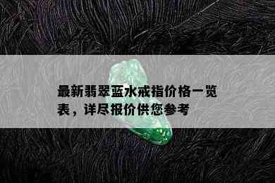 最新翡翠蓝水戒指价格一览表，详尽报价供您参考