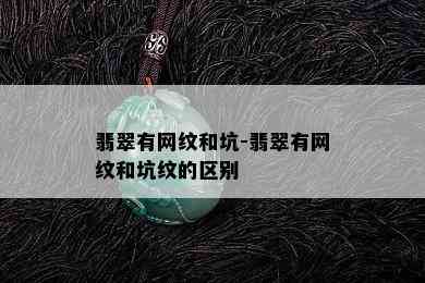 翡翠有网纹和坑-翡翠有网纹和坑纹的区别