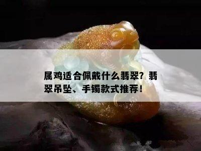 属鸡适合佩戴什么翡翠？翡翠吊坠、手镯款式推荐！