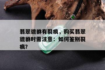 翡翠貔貅有裂痕，购买翡翠貔貅时需注意：如何鉴别裂痕？