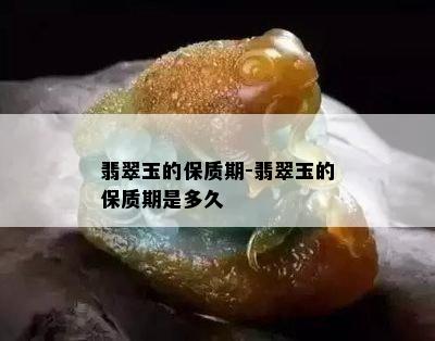 翡翠玉的保质期-翡翠玉的保质期是多久