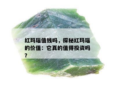 红玛瑙值钱吗，探秘红玛瑙的价值：它真的值得投资吗？