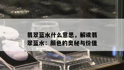 翡翠蓝水什么意思，解读翡翠蓝水：颜色的奥秘与价值