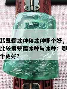 翡翠糯冰种和冰种哪个好，比较翡翠糯冰种与冰种：哪个更好？