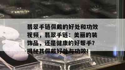 翡翠手链佩戴的好处和功效视频，翡翠手链：美丽的装饰品，还是健康的好帮手？揭秘其佩戴好处与功效！