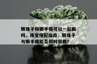 银珠子和银手镯可以一起戴吗，珠宝搭配指南：银珠子与银手镯能否同时佩戴？