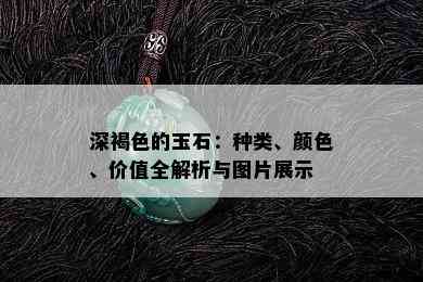 深褐色的玉石：种类、颜色、价值全解析与图片展示