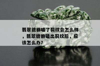 翡翠貔貅嗑了裂纹会怎么样，翡翠貔貅磕出裂纹后，应该怎么办？