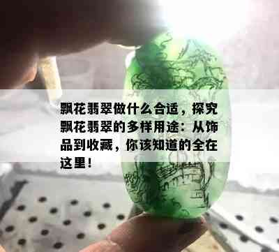 飘花翡翠做什么合适，探究飘花翡翠的多样用途：从饰品到收藏，你该知道的全在这里！