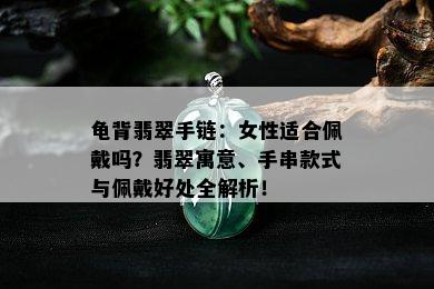 龟背翡翠手链：女性适合佩戴吗？翡翠寓意、手串款式与佩戴好处全解析！