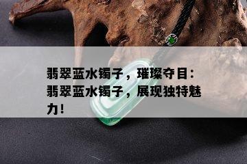 翡翠蓝水镯子，璀璨夺目：翡翠蓝水镯子，展现独特魅力！