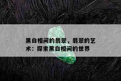 黑白相间的翡翠，翡翠的艺术：探索黑白相间的世界