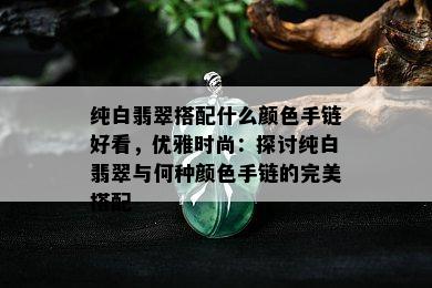 纯白翡翠搭配什么颜色手链好看，优雅时尚：探讨纯白翡翠与何种颜色手链的完美搭配