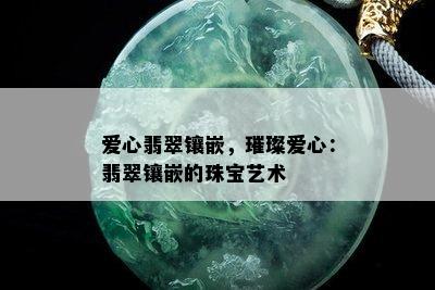 爱心翡翠镶嵌，璀璨爱心：翡翠镶嵌的珠宝艺术